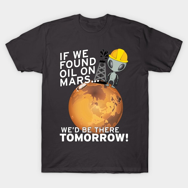 If We Found Oil On Mars We'd Be There TOMORROW! T-Shirt by LeftWingPropaganda